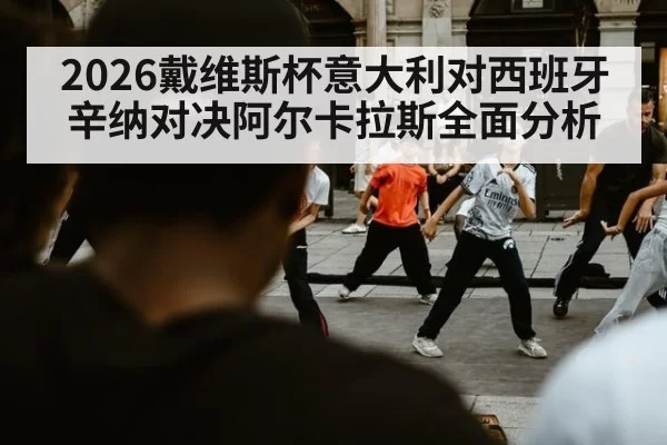 2026戴维斯杯意大利对西班牙辛纳对决阿尔卡拉斯全面分析