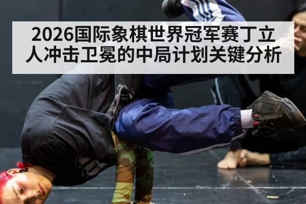 2026国际象棋世界冠军赛丁立人冲击卫冕的中局计划关键分析