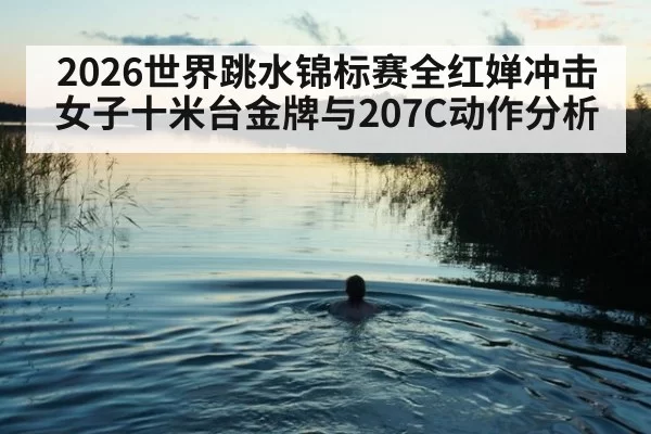 2026世界跳水锦标赛全红婵冲击女子十米台金牌与207C动作分析
